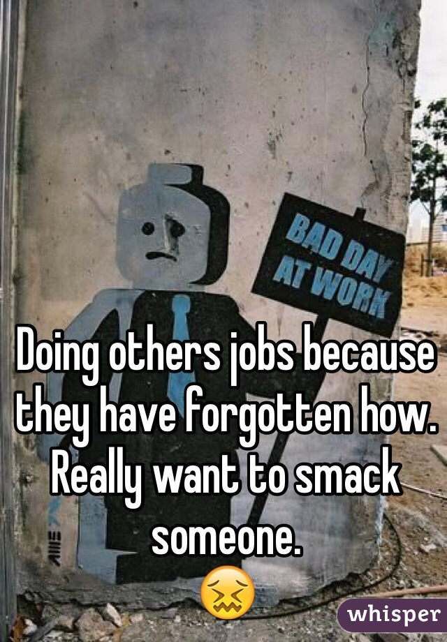 Doing others jobs because they have forgotten how.
Really want to smack someone. 
😖