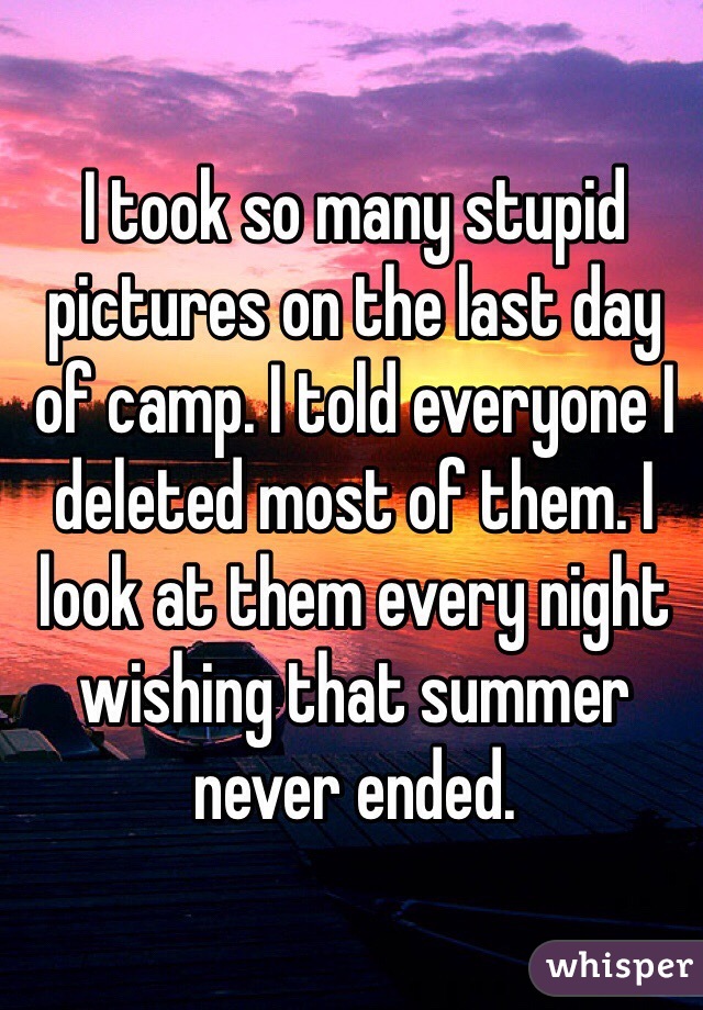 I took so many stupid pictures on the last day of camp. I told everyone I deleted most of them. I look at them every night wishing that summer never ended. 