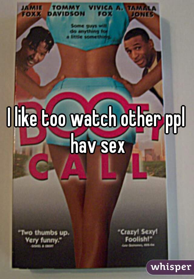 I like too watch other ppl hav sex