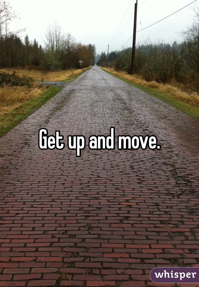 Get up and move. 