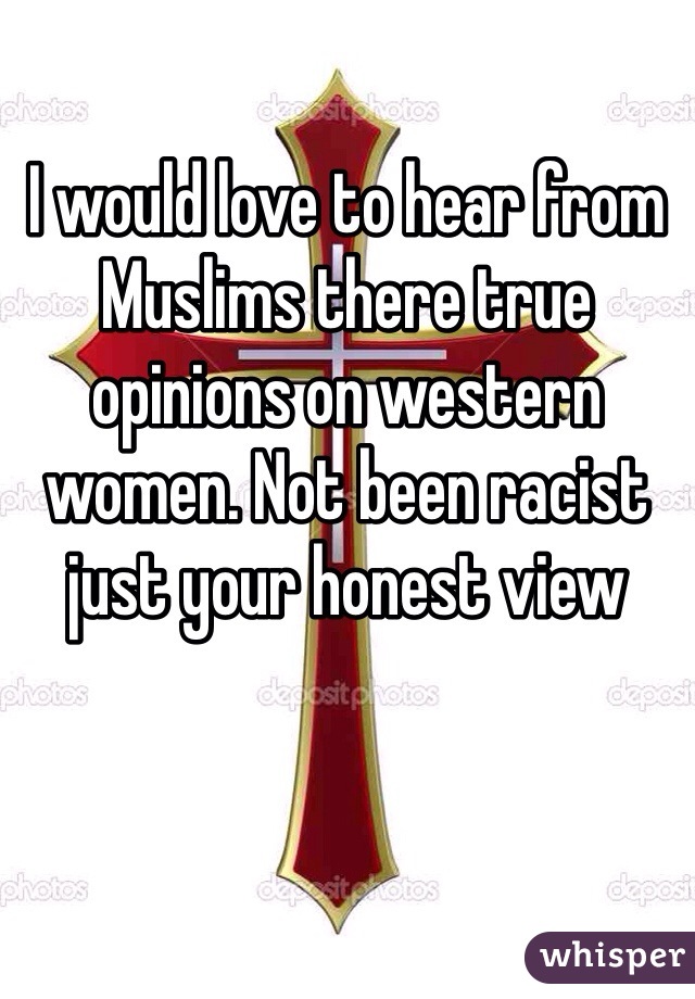 I would love to hear from Muslims there true opinions on western women. Not been racist just your honest view