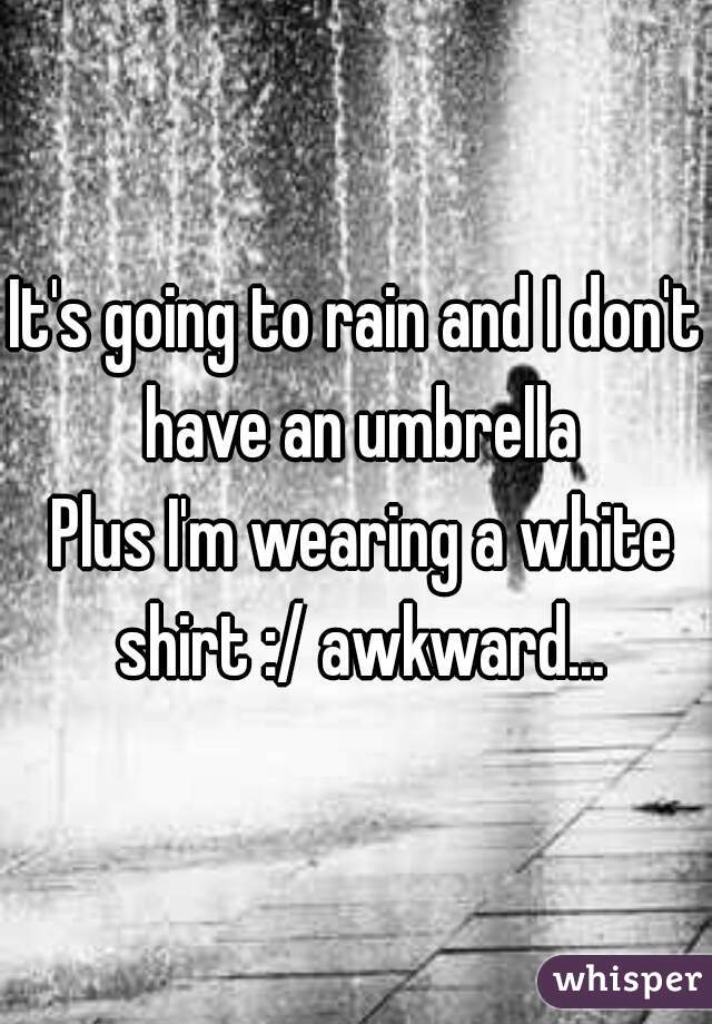 It's going to rain and I don't have an umbrella
 Plus I'm wearing a white shirt :/ awkward...