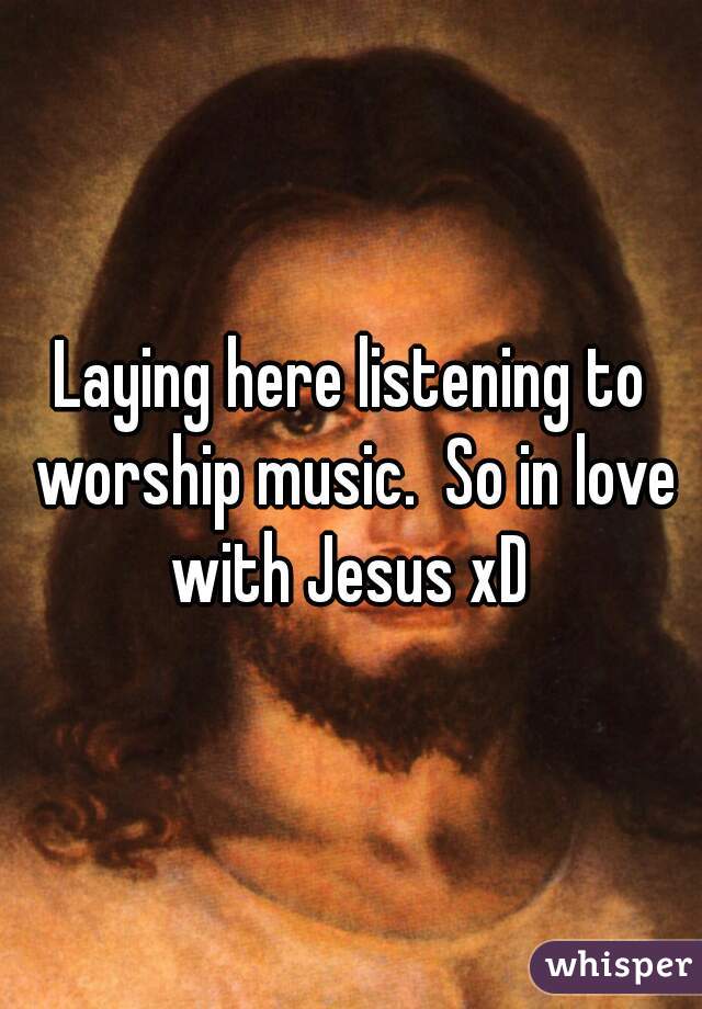 Laying here listening to worship music.  So in love with Jesus xD 