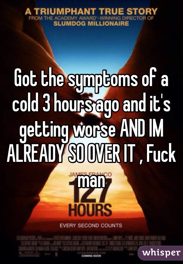 Got the symptoms of a cold 3 hours ago and it's getting worse AND IM ALREADY SO OVER IT , Fuck man
