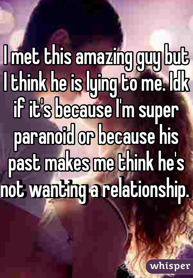 I met this amazing guy but I think he is lying to me. Idk if it's because I'm super paranoid or because his past makes me think he's not wanting a relationship. 