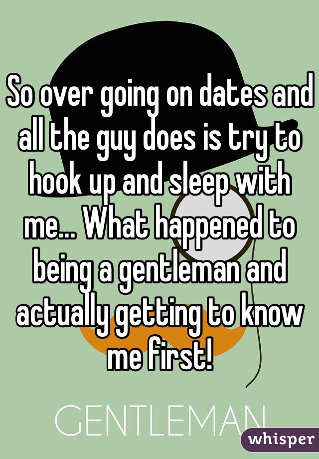So over going on dates and all the guy does is try to hook up and sleep with me... What happened to being a gentleman and actually getting to know me first! 