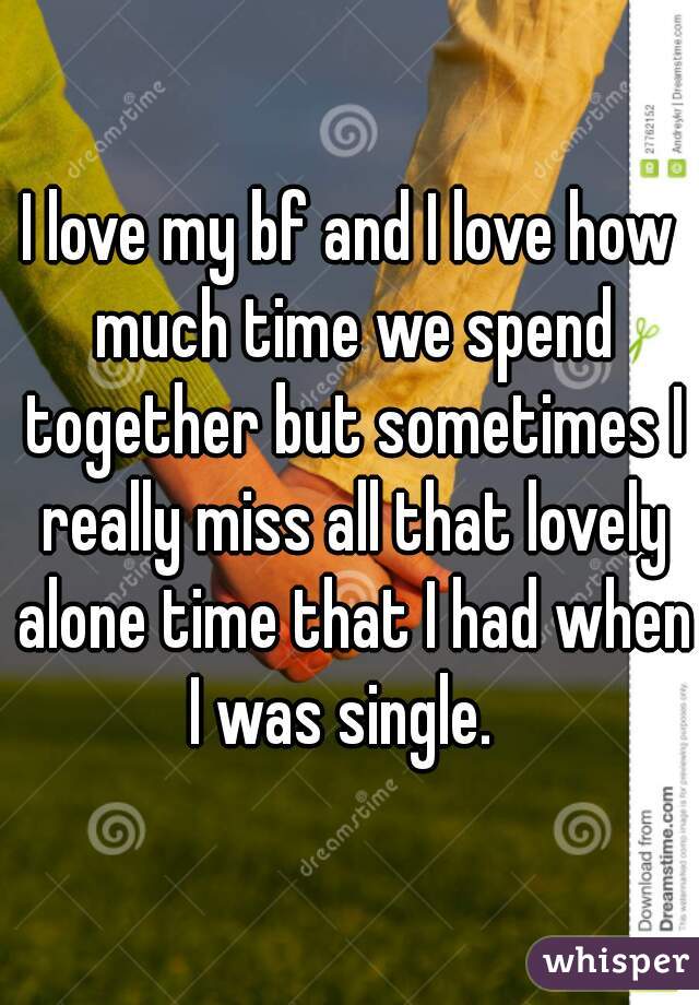 I love my bf and I love how much time we spend together but sometimes I really miss all that lovely alone time that I had when I was single.  
