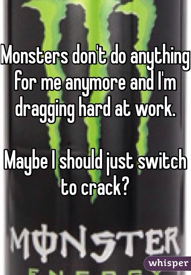 Monsters don't do anything for me anymore and I'm dragging hard at work.

Maybe I should just switch to crack?