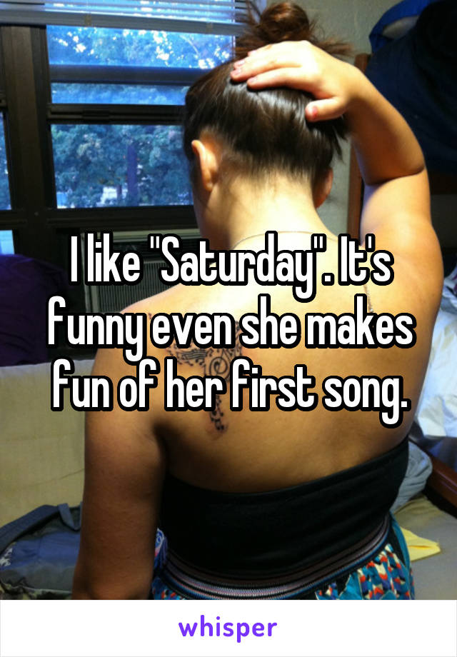 I like "Saturday". It's funny even she makes fun of her first song.