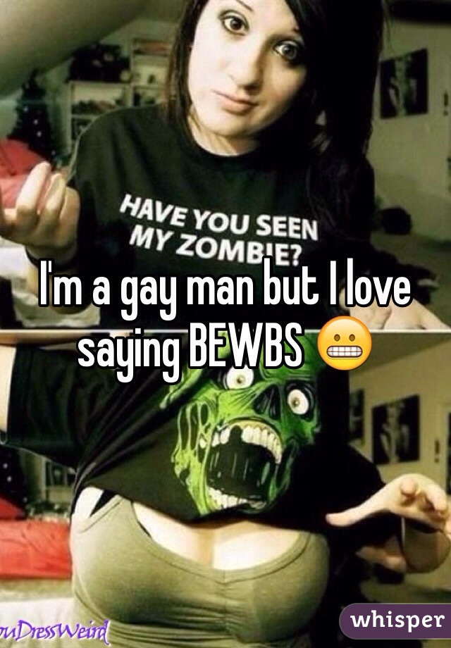 I'm a gay man but I love saying BEWBS 😬
