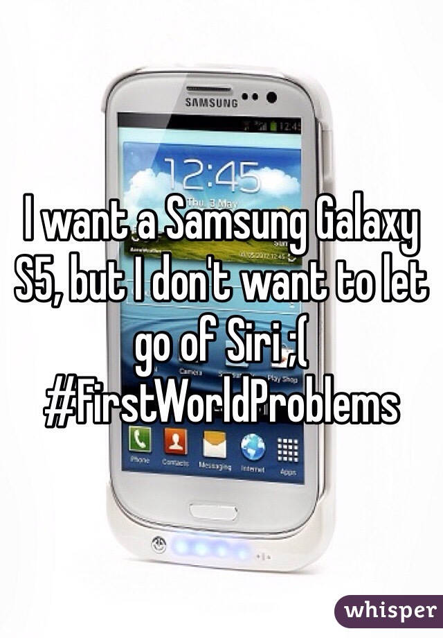 I want a Samsung Galaxy S5, but I don't want to let go of Siri ;(
#FirstWorldProblems