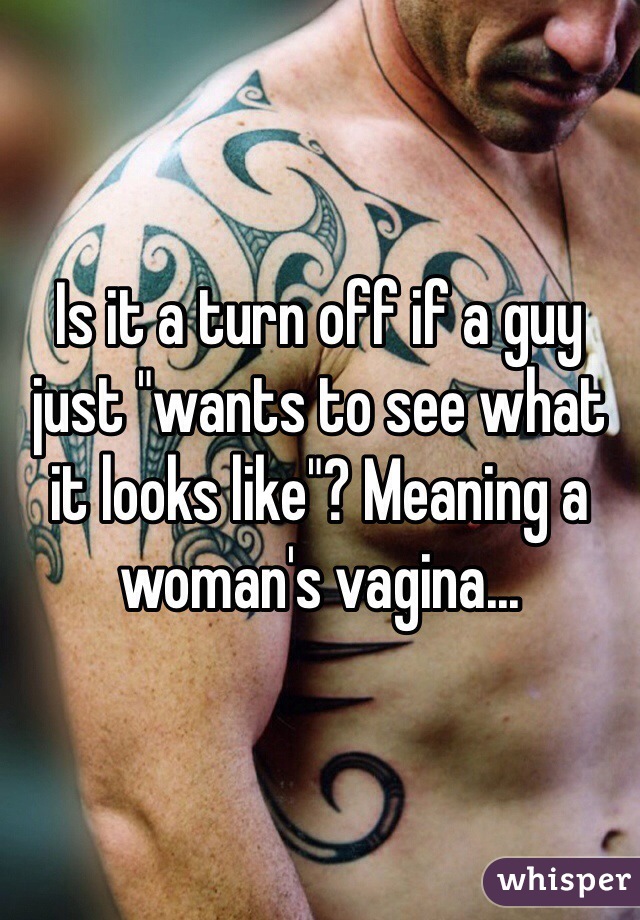 Is it a turn off if a guy just "wants to see what it looks like"? Meaning a woman's vagina...