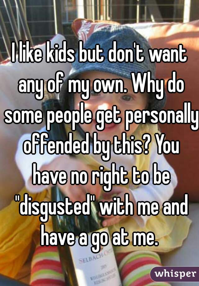 I like kids but don't want any of my own. Why do some people get personally offended by this? You have no right to be "disgusted" with me and have a go at me. 