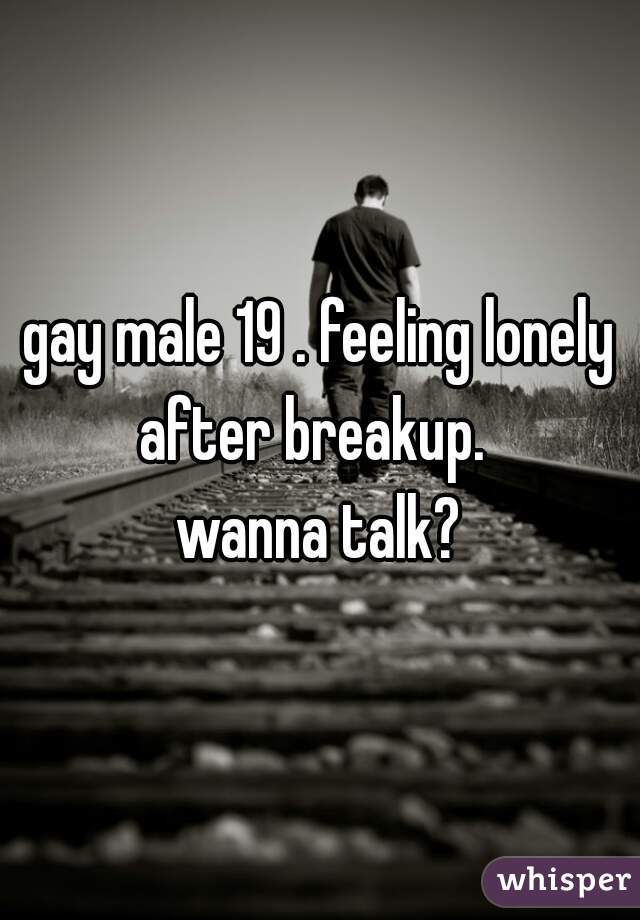 gay male 19 . feeling lonely after breakup.  

wanna talk?