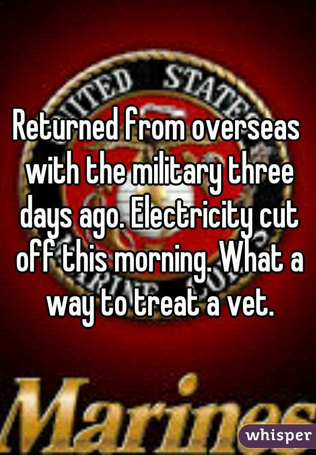 Returned from overseas with the military three days ago. Electricity cut off this morning. What a way to treat a vet.