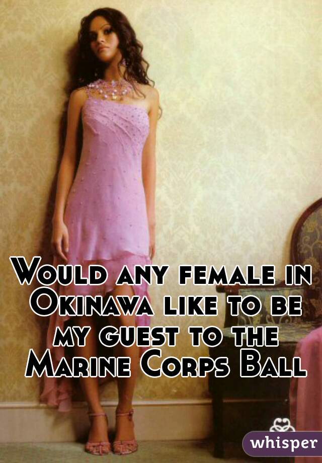 Would any female in Okinawa like to be my guest to the Marine Corps Ball