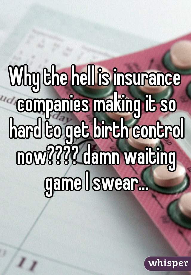 Why the hell is insurance companies making it so hard to get birth control now???? damn waiting game I swear...