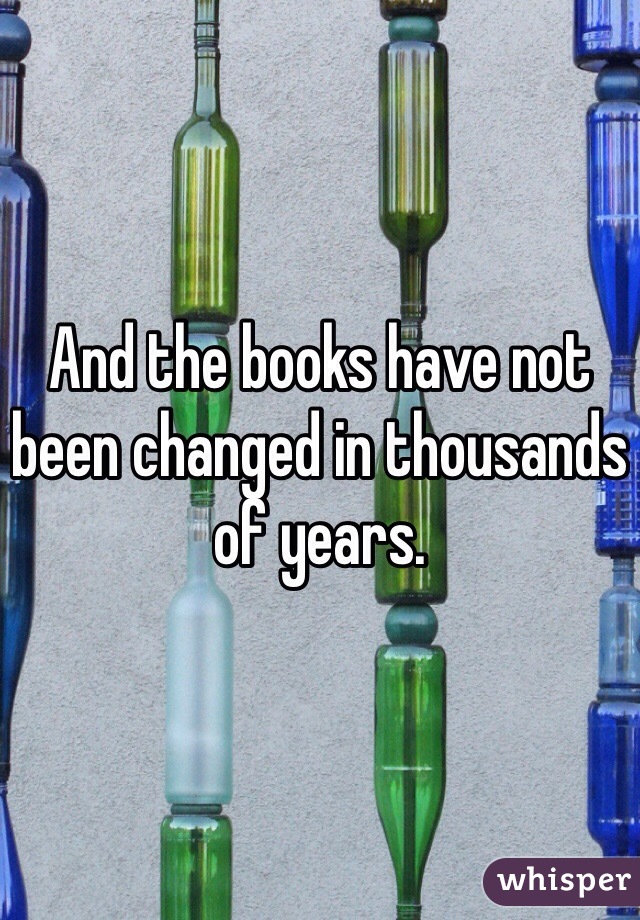 And the books have not been changed in thousands of years.