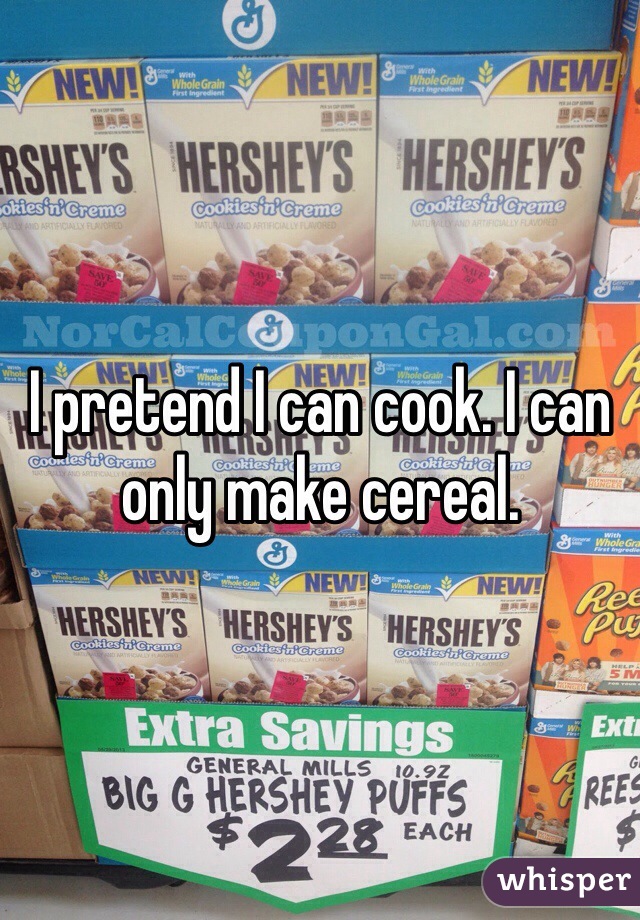I pretend I can cook. I can only make cereal.