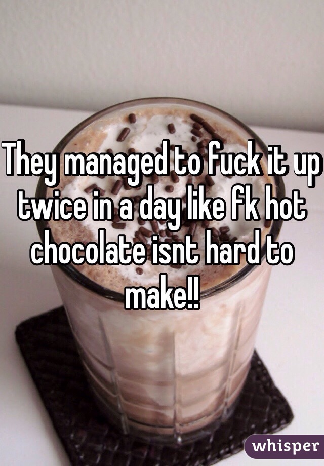They managed to fuck it up twice in a day like fk hot chocolate isnt hard to make!!