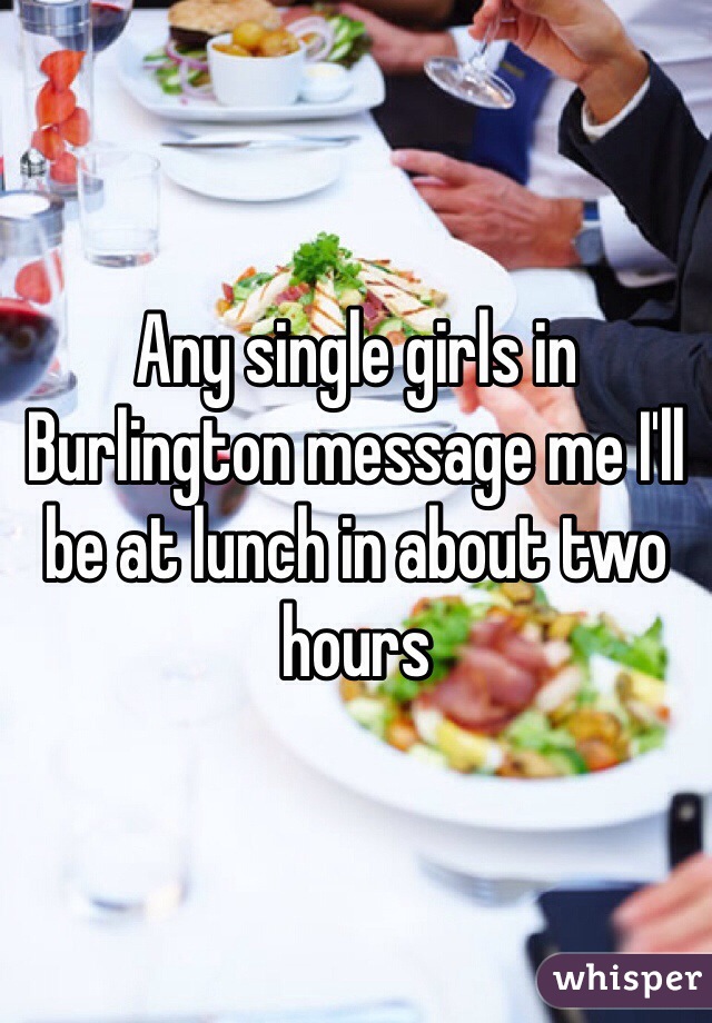 Any single girls in Burlington message me I'll be at lunch in about two hours