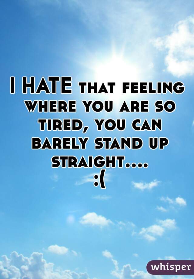 I HATE that feeling where you are so tired, you can barely stand up straight.... :(