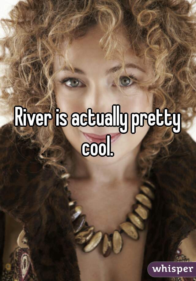 River is actually pretty cool. 
