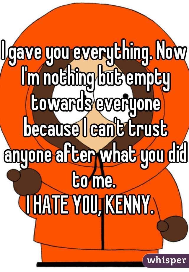 I gave you everything. Now I'm nothing but empty towards everyone because I can't trust anyone after what you did to me. 
I HATE YOU, KENNY.  