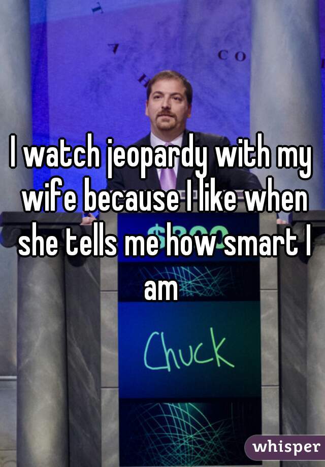 I watch jeopardy with my wife because I like when she tells me how smart I am 