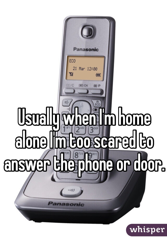 Usually when I'm home alone I'm too scared to answer the phone or door. 