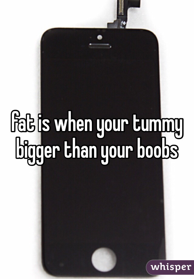 fat is when your tummy bigger than your boobs 
