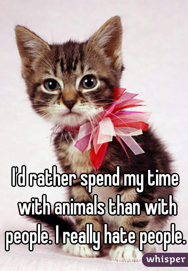 I'd rather spend my time with animals than with people. I really hate people. 