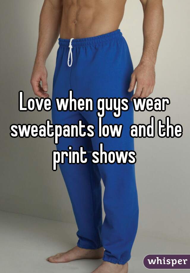 Love when guys wear sweatpants low  and the print shows 