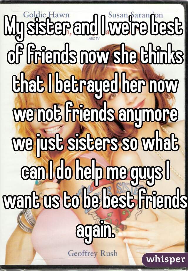 My sister and I we're best of friends now she thinks that I betrayed her now we not friends anymore we just sisters so what can I do help me guys I want us to be best friends again.