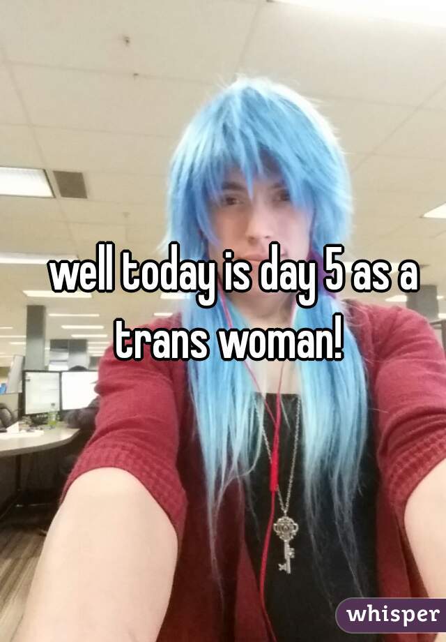 well today is day 5 as a trans woman!  