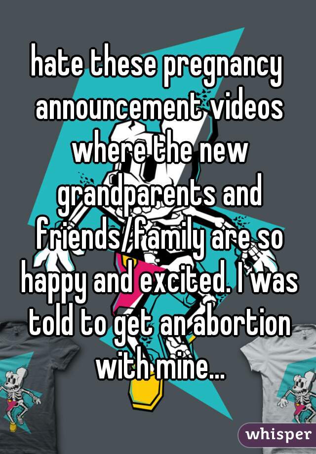 hate these pregnancy announcement videos where the new grandparents and friends/family are so happy and excited. I was told to get an abortion with mine...