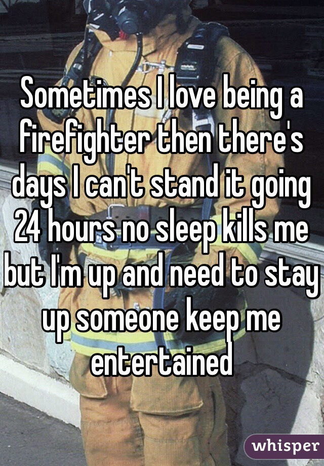 Sometimes I love being a firefighter then there's days I can't stand it going 24 hours no sleep kills me but I'm up and need to stay up someone keep me entertained 