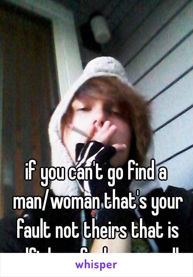 if you can't go find a man/woman that's your fault not theirs that is selfish as fuck personally