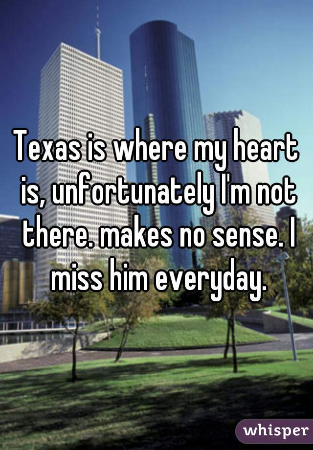 Texas is where my heart is, unfortunately I'm not there. makes no sense. I miss him everyday.