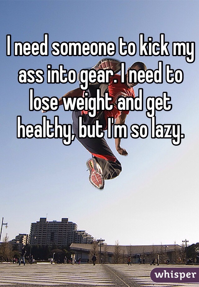 I need someone to kick my ass into gear. I need to lose weight and get healthy, but I'm so lazy. 