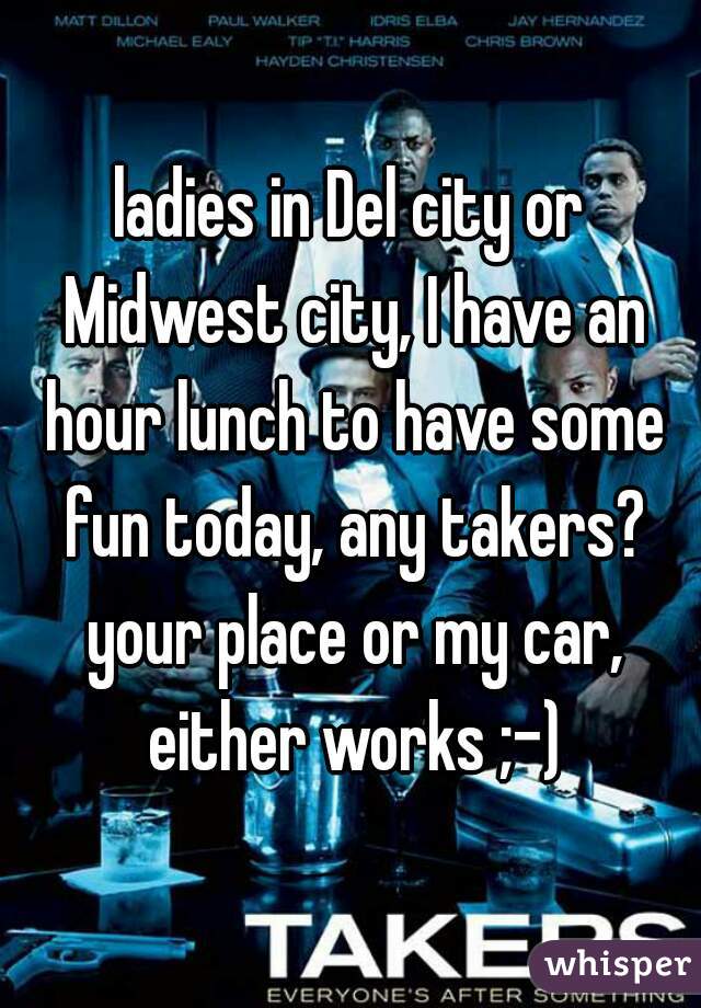 ladies in Del city or Midwest city, I have an hour lunch to have some fun today, any takers? your place or my car, either works ;-)