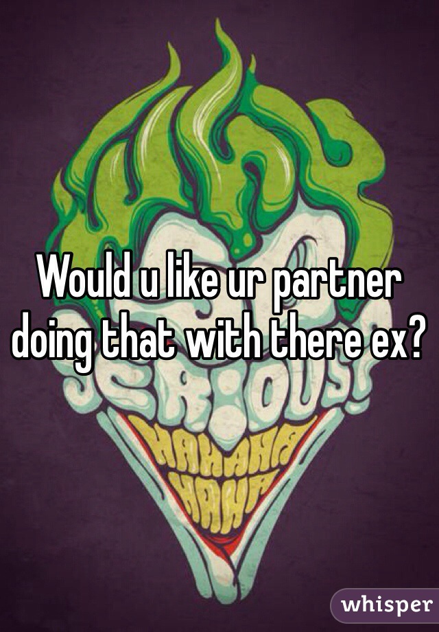 Would u like ur partner doing that with there ex? 
