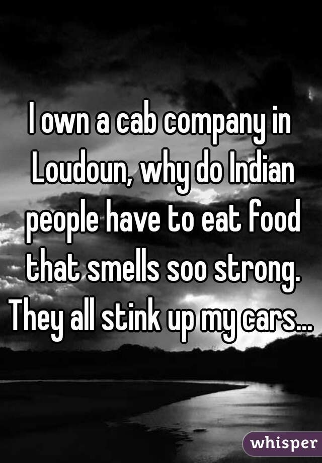 I own a cab company in Loudoun, why do Indian people have to eat food that smells soo strong. They all stink up my cars... 