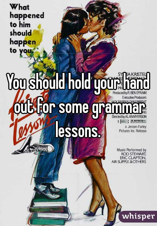 You should hold your hand out for some grammar lessons. 
