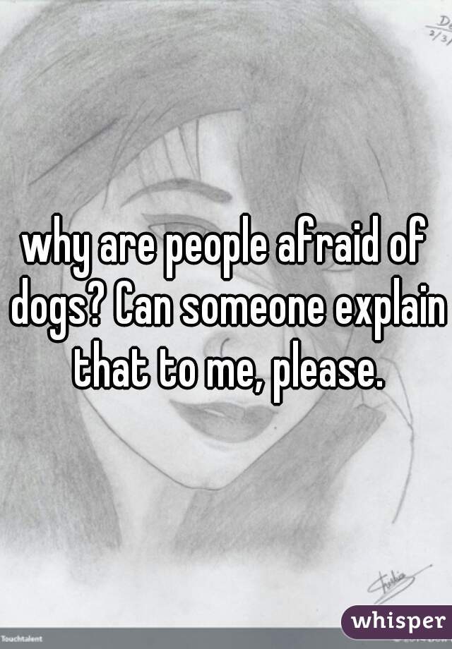 why are people afraid of dogs? Can someone explain that to me, please.