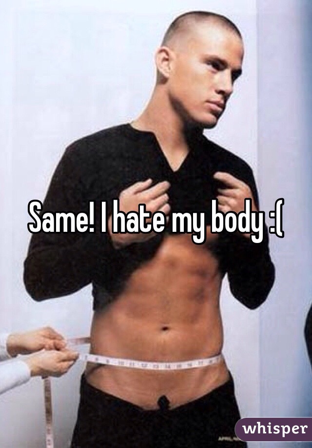 Same! I hate my body :(