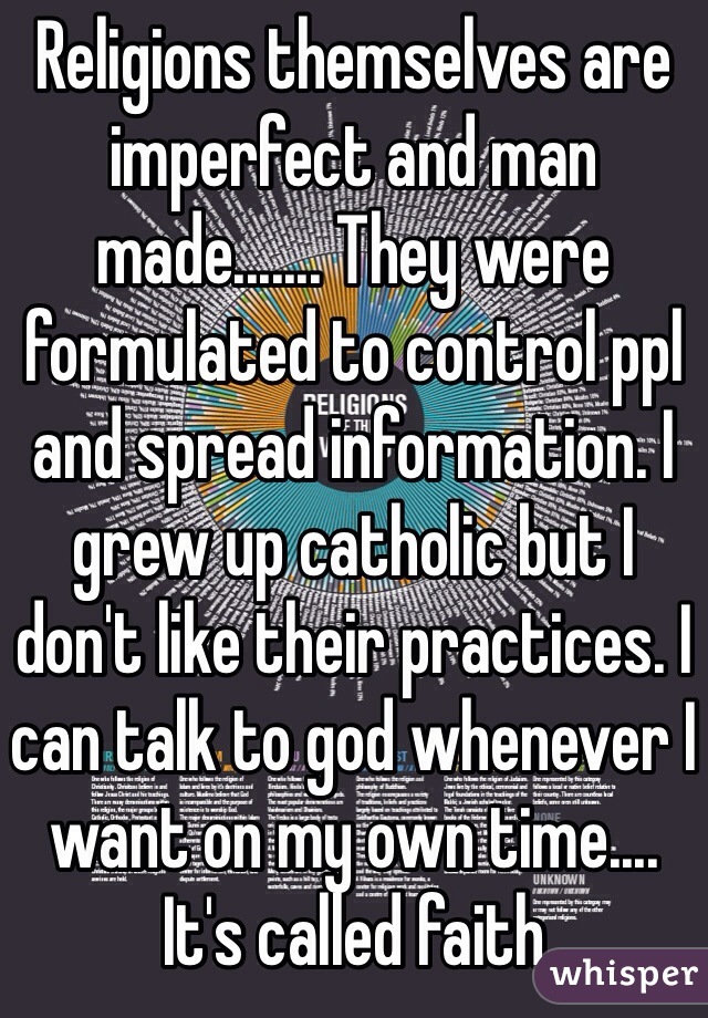 Religions themselves are imperfect and man made....... They were formulated to control ppl and spread information. I grew up catholic but I don't like their practices. I can talk to god whenever I want on my own time.... It's called faith