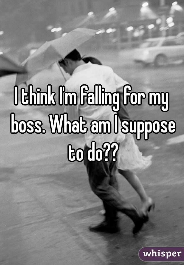 I think I'm falling for my boss. What am I suppose to do??