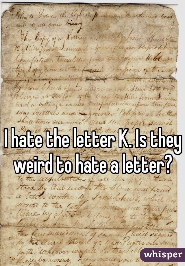 I hate the letter K. Is they weird to hate a letter?