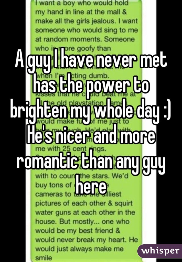 A guy I have never met has the power to brighten my whole day :) He's nicer and more romantic than any guy here